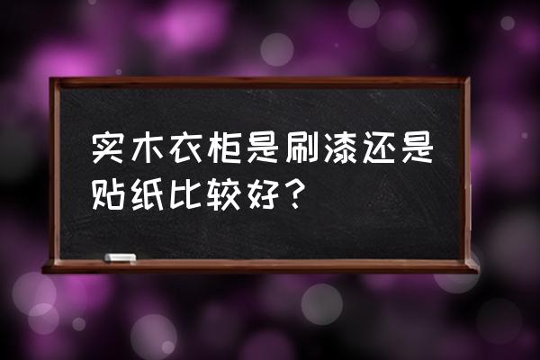 木门贴纸和刷漆哪个环保 实木衣柜是刷漆还是贴纸比较好？