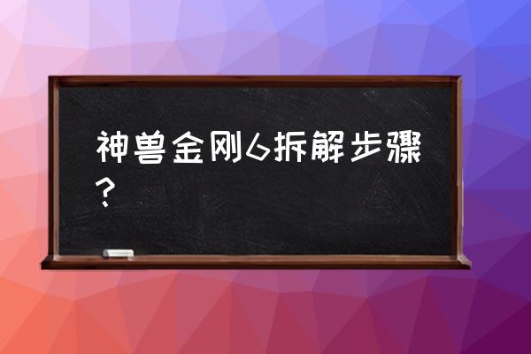 有没有地兽金刚的玩具 神兽金刚6拆解步骤? 有没有地兽金刚的玩具 神兽金刚6拆解步骤?