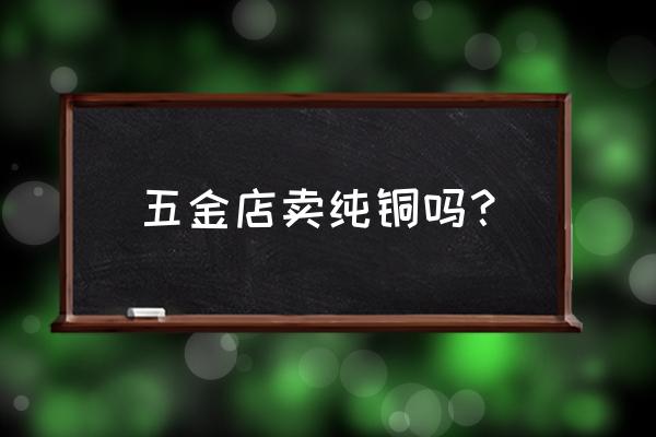中山市欧式铜件哪里有 五金店卖纯铜吗？
