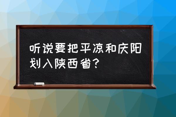 平凉和庆阳要划到陕西省吗 听说要把平凉和庆阳划入陕西省? 平凉和庆阳要划到陕西省吗 听说要把平凉和庆阳划入陕西省?