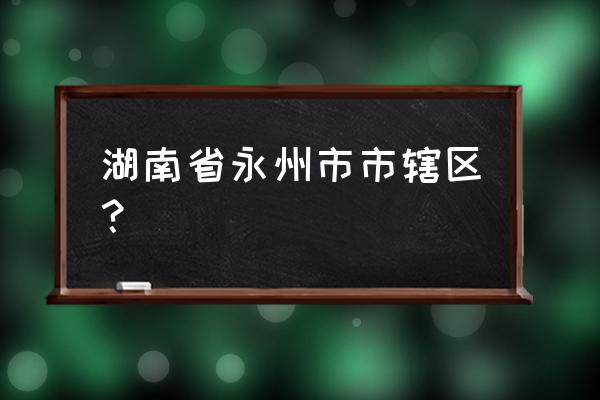 湖北永州市属于哪个市管 湖南省永州市市辖区？