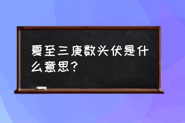 夏至三庚是头伏是什么意思 夏至三庚数头伏是什么意思？