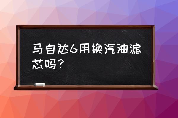 马六多长时面换汽油滤芯 马自达6用换汽油滤芯吗？