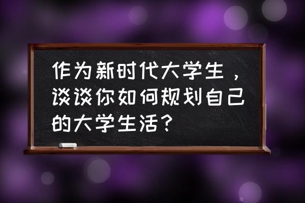 大学生活应如何规划 作为新时代大学生，谈谈你如何规划自己的大学生活？