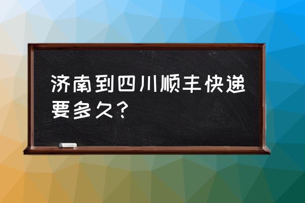 山东到广安顺丰快递要多久 济南到四川顺丰快递要多久？