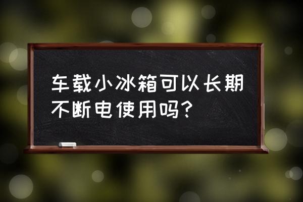 车载小冰箱可以长时间使用吗 车载小冰箱可以长期不断电使用吗? 车载小冰箱可以长时间使用吗 车载小冰箱可以长期不断电使用吗?