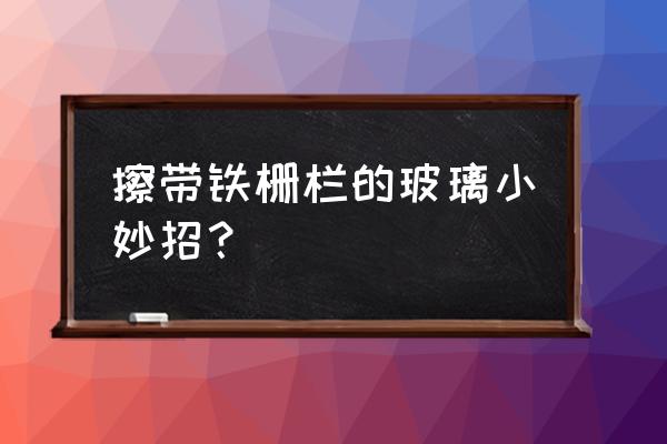 铁门如何去除玻璃 擦带铁栅栏的玻璃小妙招? 铁门如何去除玻璃 擦带铁栅栏的玻璃小妙招?