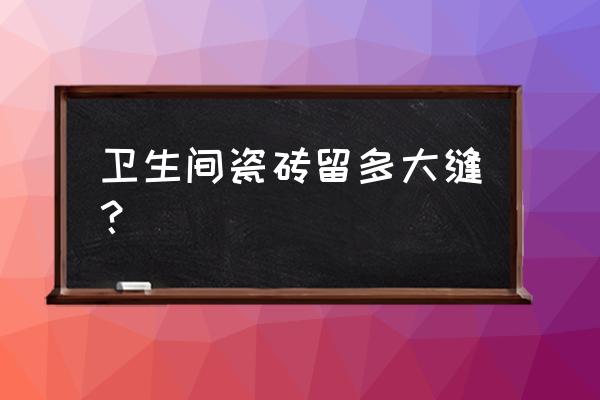 卫生间瓷砖缝隙多大 卫生间瓷砖留多大缝？