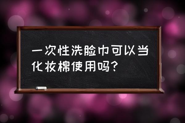 洁面巾怎么当卸妆棉 一次性洗脸巾可以当化妆棉使用吗？