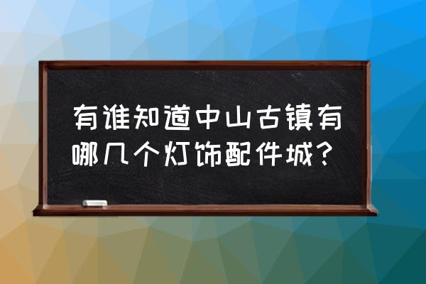 中山古镇配件在哪里买 有谁知道中山古镇有哪几个灯饰配件城？