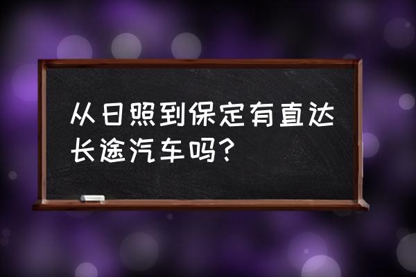 日照张家口大客多久 从日照到保定有直达长途汽车吗？