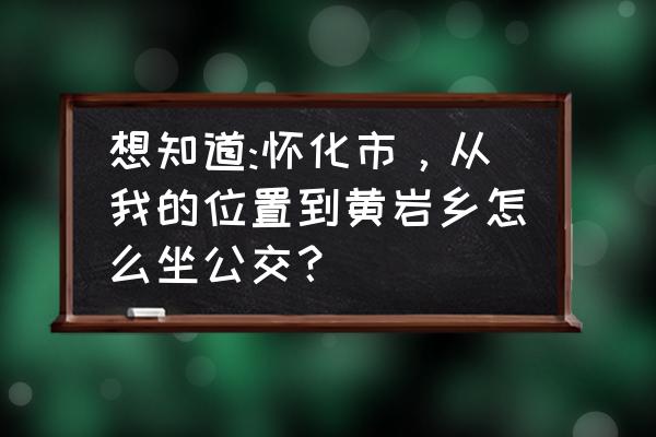 怀化市府前路是哪个街道 想知道:怀化市,从我的位置到黄岩乡怎么坐公交? 怀化市府前路是哪个街道 想知道:怀化市,从我的位置到黄岩乡怎么坐公交?