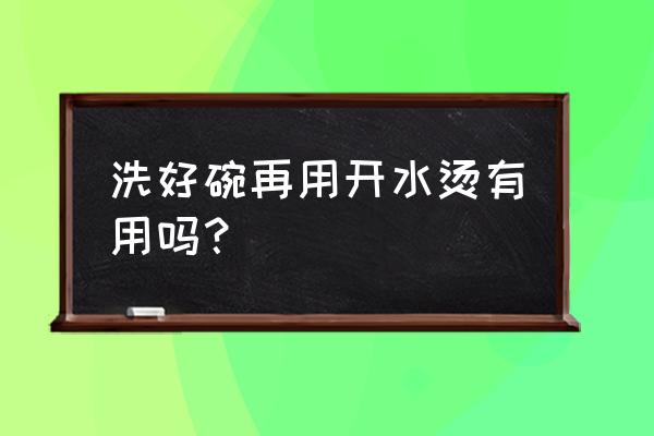 洗洁精洗完碗用开水烫可以吗 洗好碗再用开水烫有用吗? 洗洁精洗完碗用开水烫可以吗 洗好碗再用开水烫有用吗?