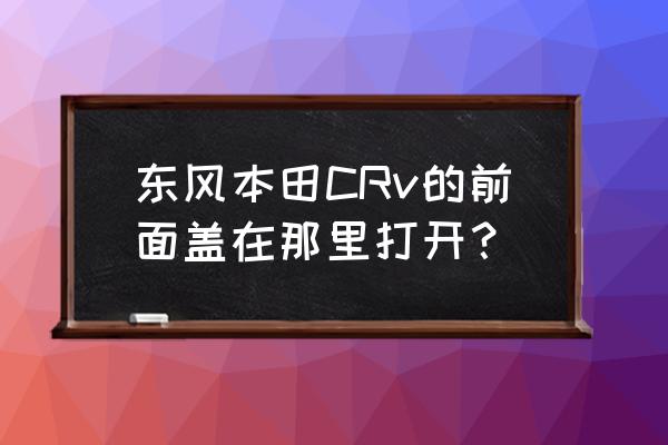 本田crv车前盖怎么打开 东风本田CRv的前面盖在那里打开? 本田crv车前盖怎么打开 东风本田CRv的前面盖在那里打开?