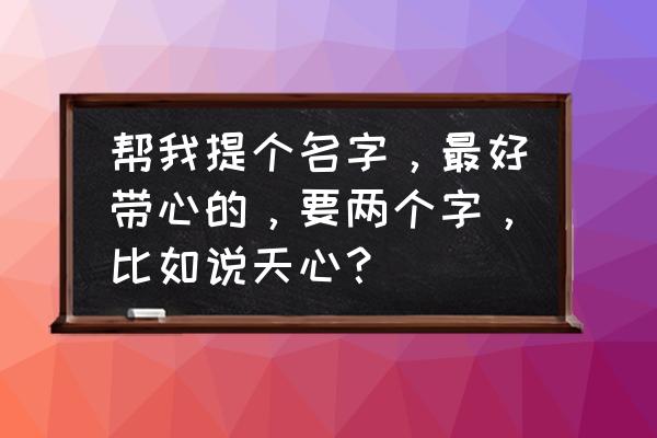 心适合取名字吗 帮我提个名字，最好带心的，要两个字，比如说天心？