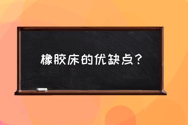 橡胶床垫怎么样 橡胶床的优缺点？