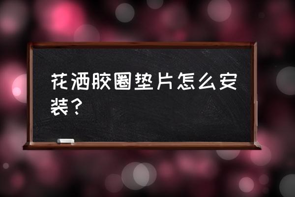花洒垫圈凹凸面怎么安装 花洒胶圈垫片怎么安装? 花洒垫圈凹凸面怎么安装 花洒胶圈垫片怎么安装?