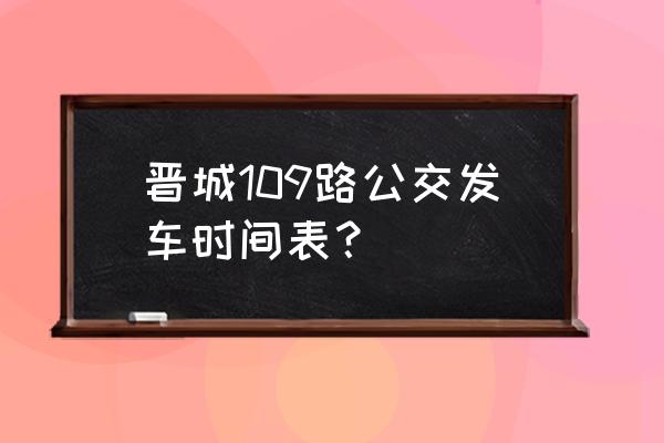 从小柿庄到晋城早晨几点发车 晋城109路公交发车时间表？