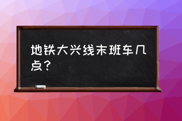北京大兴线地铁末班车到几点 地铁大兴线末班车几点？