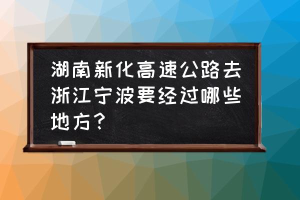 宁波到湖南娄底新化多少公里 湖南新化高速公路去浙江宁波要经过哪些地方？