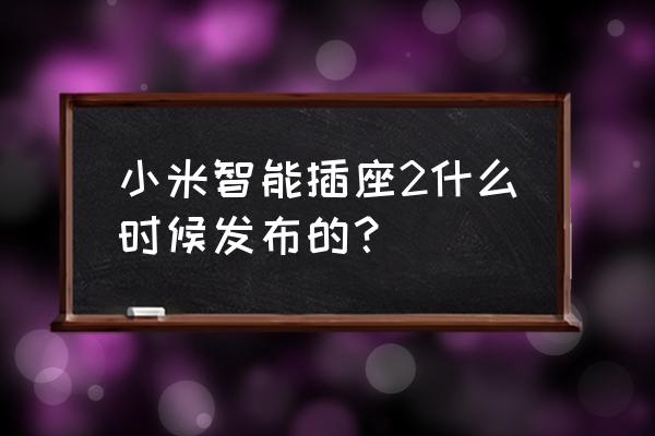 智能插座什么时候开始 小米智能插座2什么时候发布的？