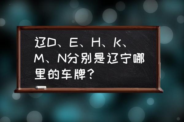 辽宁铁岭的车牌号是多少 辽D、E、H、K、M、N分别是辽宁哪里的车牌? 辽宁铁岭的车牌号是多少 辽D、E、H、K、M、N分别是辽宁哪里的车牌?