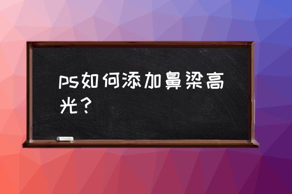 鼻子怎样打高光显高 ps如何添加鼻梁高光？
