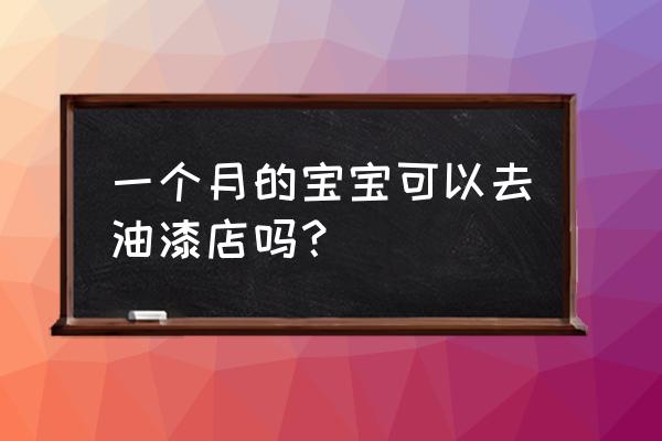 油漆多久婴儿 一个月的宝宝可以去油漆店吗？