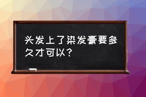 染发膏染头要多久 头发上了染发膏要多久才可以？