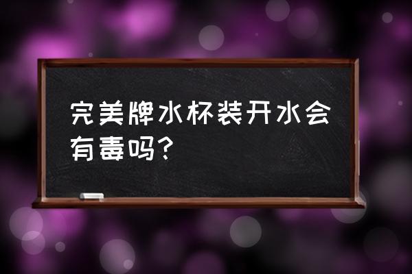 完美的杯子好吗 完美牌水杯装开水会有毒吗? 完美的杯子好吗 完美牌水杯装开水会有毒吗?