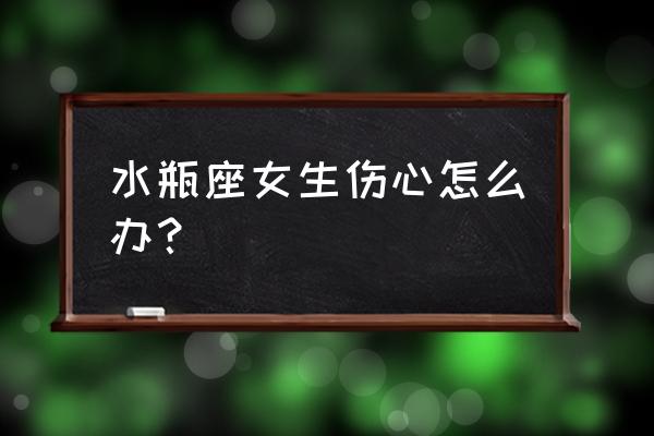让水瓶座绝望了怎么办 水瓶座女生伤心怎么办? 让水瓶座绝望了怎么办 水瓶座女生伤心怎么办?