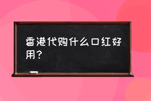 香港买什么牌子口红送朋友 香港代购什么口红好用? 香港买什么牌子口红送朋友 香港代购什么口红好用?