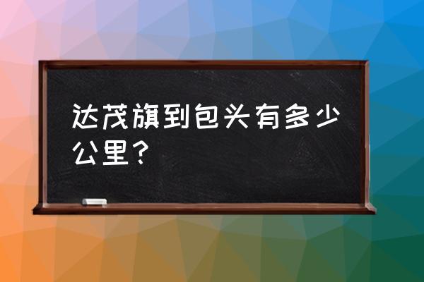 从达茂旗拼车到包头昆区要多久 达茂旗到包头有多少公里? 从达茂旗拼车到包头昆区要多久 达茂旗到包头有多少公里?