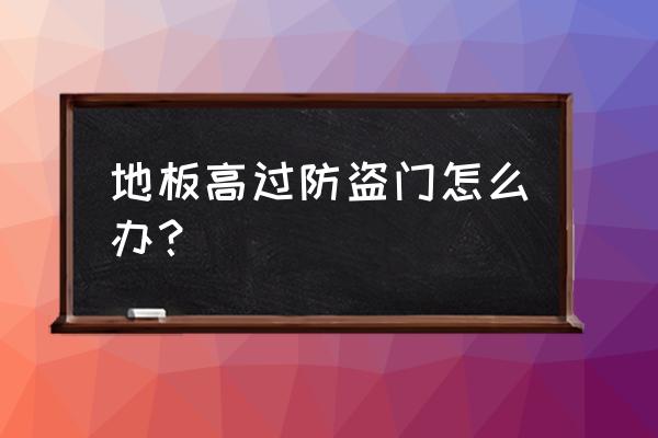 地砖高于防盗门怎么办 地板高过防盗门怎么办？
