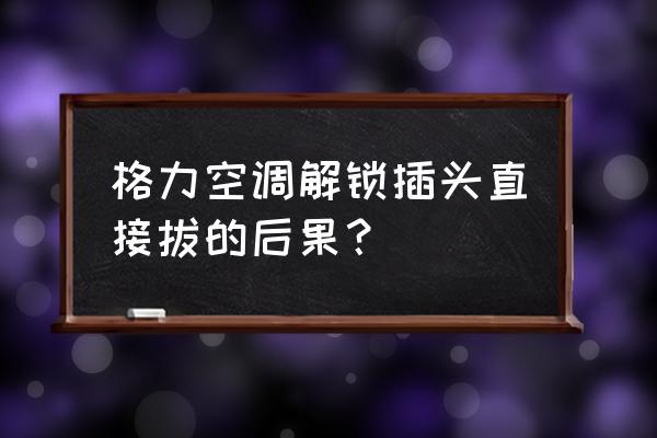 空调不用的时候要不要把插头拔了 格力空调解锁插头直接拔的后果？