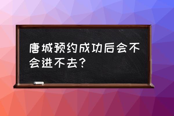 襄阳唐城免费门票预约满了怎么办 唐城预约成功后会不会进不去？