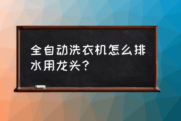 全自动洗衣机怎么排水才正确 全自动洗衣机怎么排水用龙头？