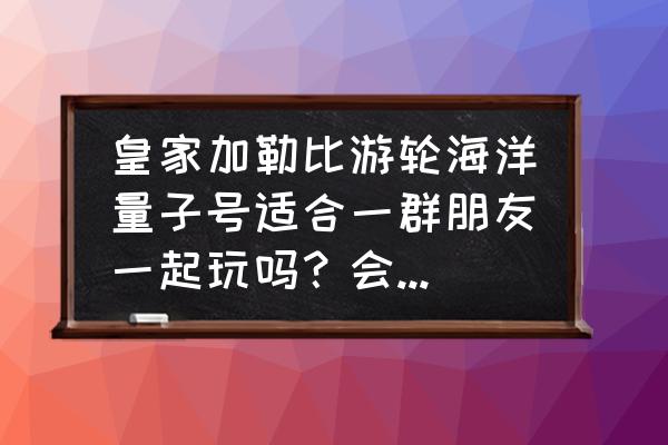 皇家加勒比邮轮适合带孩子吗 皇家加勒比游轮海洋量子号适合一群朋友一起玩吗？会不会很无聊？