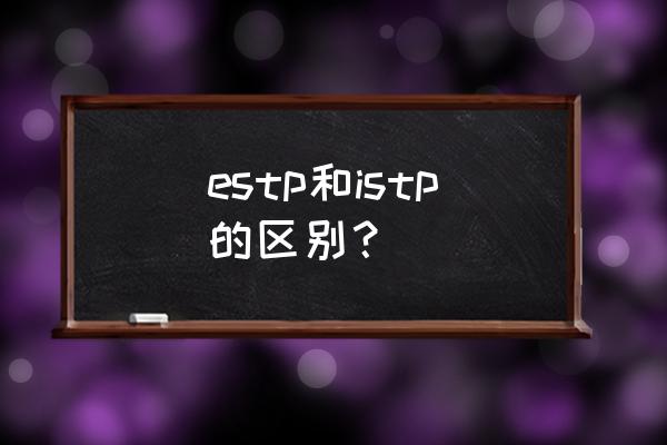 istp职业性格测试结果分析 estp和istp的区别? istp职业性格测试结果分析 estp和istp的区别?