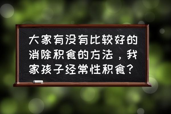 快速消除偏食的方法 大家有没有比较好的消除积食的方法,我家孩子经常性积食? 快速消除偏食的方法 大家有没有比较好的消除积食的方法,我家孩子经常性积食?