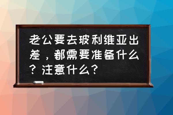西班牙旅游必需品清单 老公要去玻利维亚出差，都需要准备什么？注意什么？