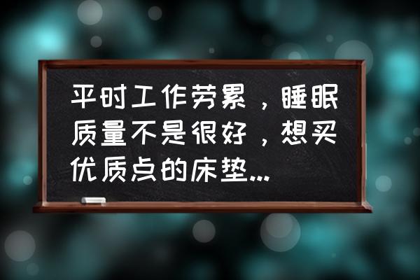 什么床垫最适合睡眠 平时工作劳累，睡眠质量不是很好，想买优质点的床垫，有哪些值得推荐？