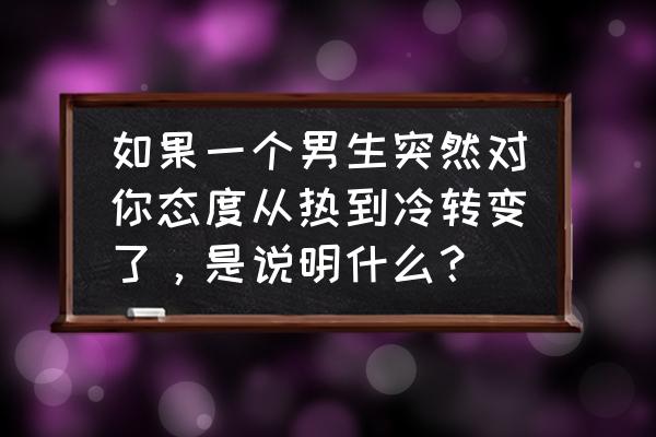 女生对你态度前后转变怎么办 如果一个男生突然对你态度从热到冷转变了，是说明什么？