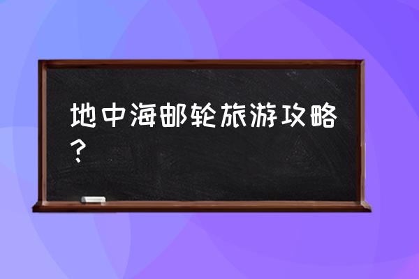 世界顶级邮轮游攻略 地中海邮轮旅游攻略? 世界顶级邮轮游攻略 地中海邮轮旅游攻略?