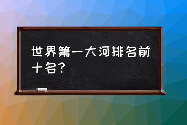 世界10大最美湖泊排名 世界第一大河排名前十名? 世界10大最美湖泊排名 世界第一大河排名前十名?