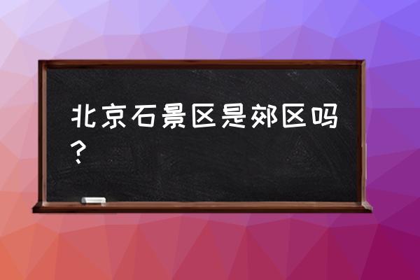 石景山附近有什么景点 北京石景区是郊区吗？