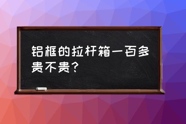 铝框拉杆箱最热款式推荐 铝框的拉杆箱一百多贵不贵? 铝框拉杆箱最热款式推荐 铝框的拉杆箱一百多贵不贵?