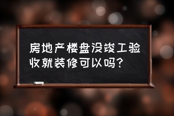 买了房子开发商不给装修 房地产楼盘没竣工验收就装修可以吗？