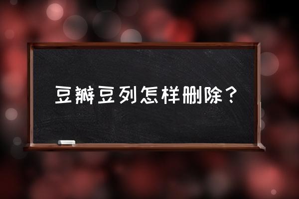 豆瓣app如何添加新的条目 豆瓣豆列怎样删除? 豆瓣app如何添加新的条目 豆瓣豆列怎样删除?