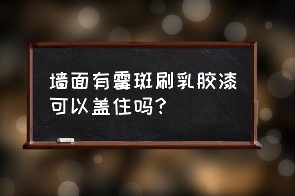 如何解决墙发霉现象 墙面有霉斑刷乳胶漆可以盖住吗？